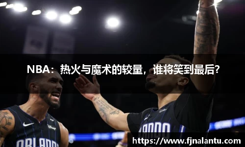 NBA：热火与魔术的较量，谁将笑到最后？