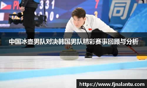 中国冰壶男队对决韩国男队精彩赛事回顾与分析